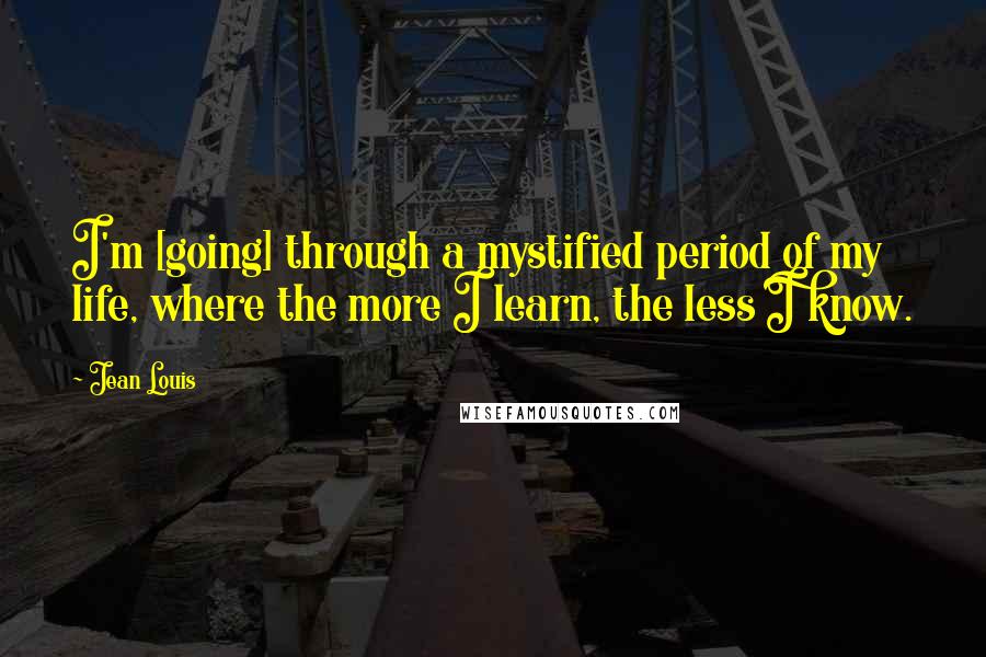 Jean Louis Quotes: I'm [going] through a mystified period of my life, where the more I learn, the less I know.