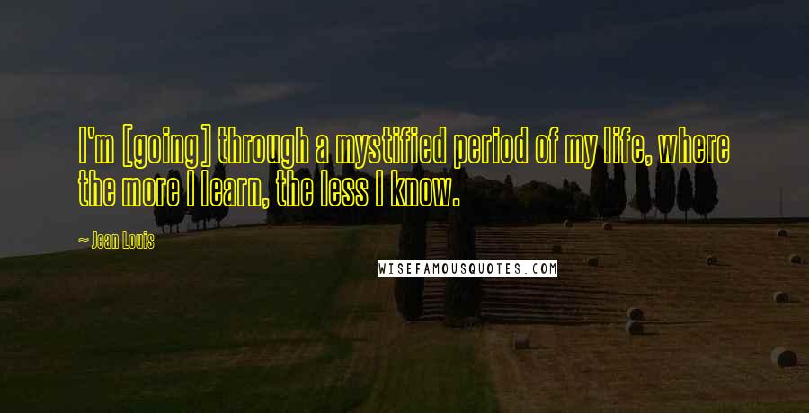 Jean Louis Quotes: I'm [going] through a mystified period of my life, where the more I learn, the less I know.