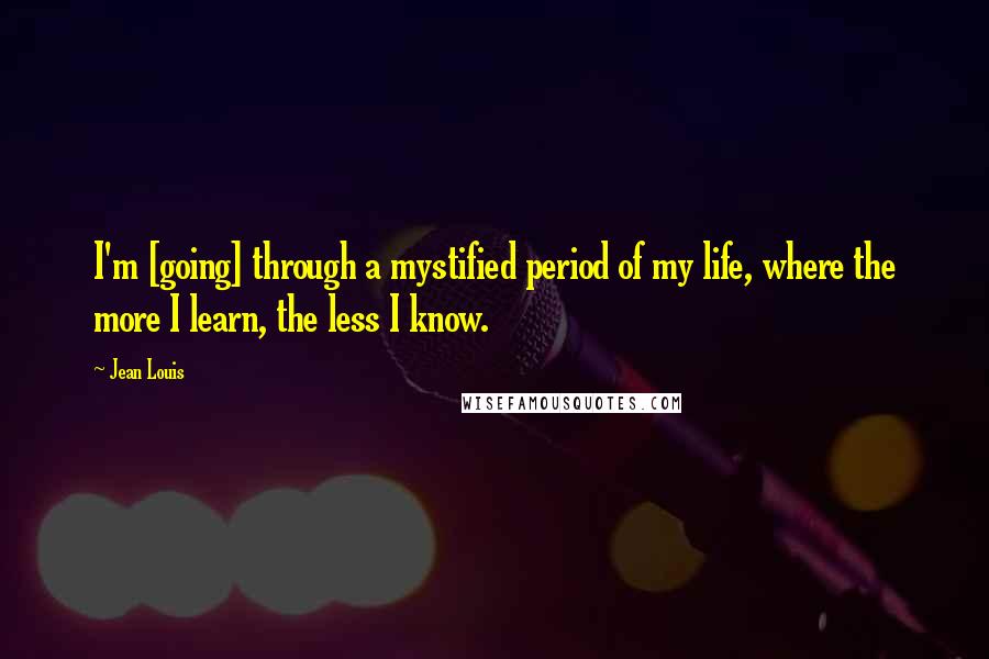 Jean Louis Quotes: I'm [going] through a mystified period of my life, where the more I learn, the less I know.