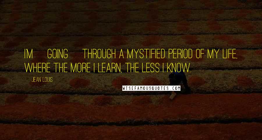 Jean Louis Quotes: I'm [going] through a mystified period of my life, where the more I learn, the less I know.