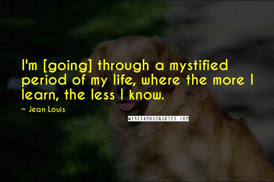 Jean Louis Quotes: I'm [going] through a mystified period of my life, where the more I learn, the less I know.