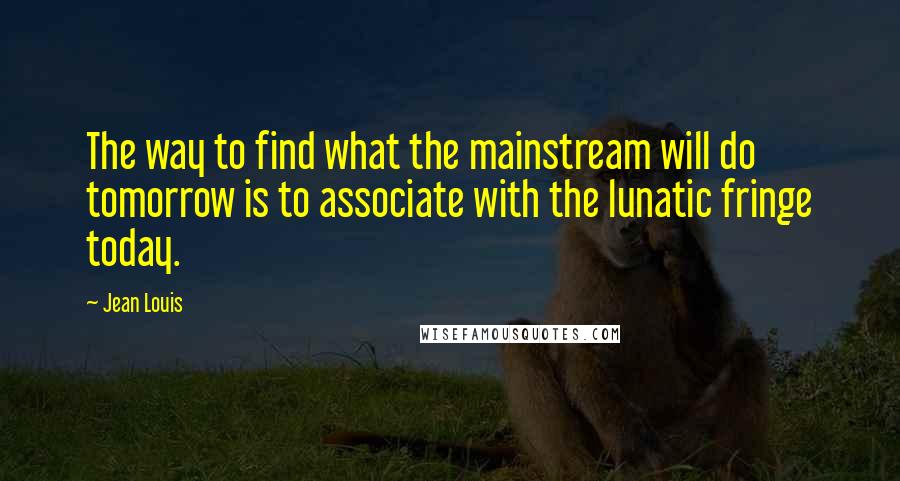 Jean Louis Quotes: The way to find what the mainstream will do tomorrow is to associate with the lunatic fringe today.