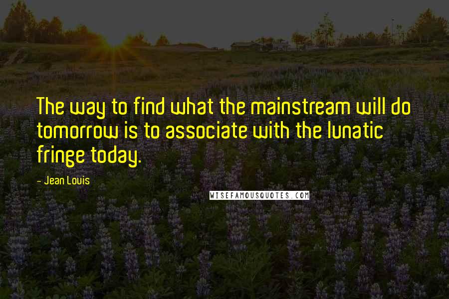 Jean Louis Quotes: The way to find what the mainstream will do tomorrow is to associate with the lunatic fringe today.