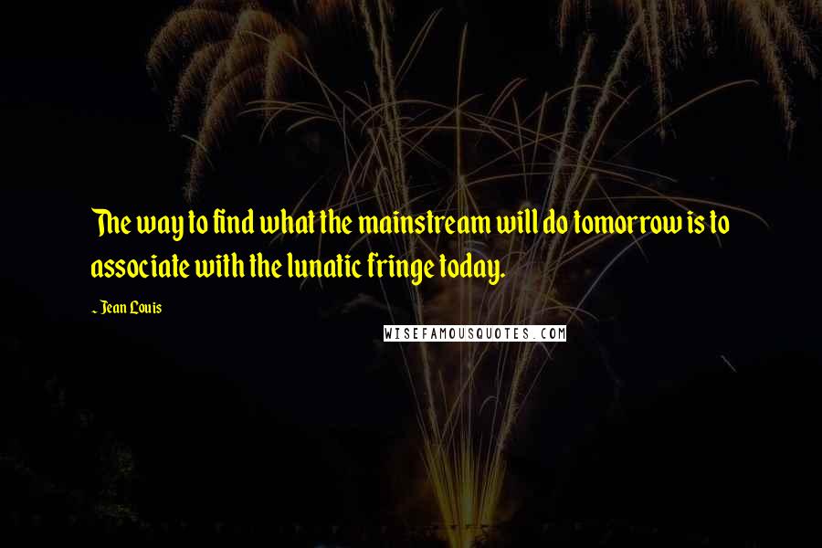 Jean Louis Quotes: The way to find what the mainstream will do tomorrow is to associate with the lunatic fringe today.