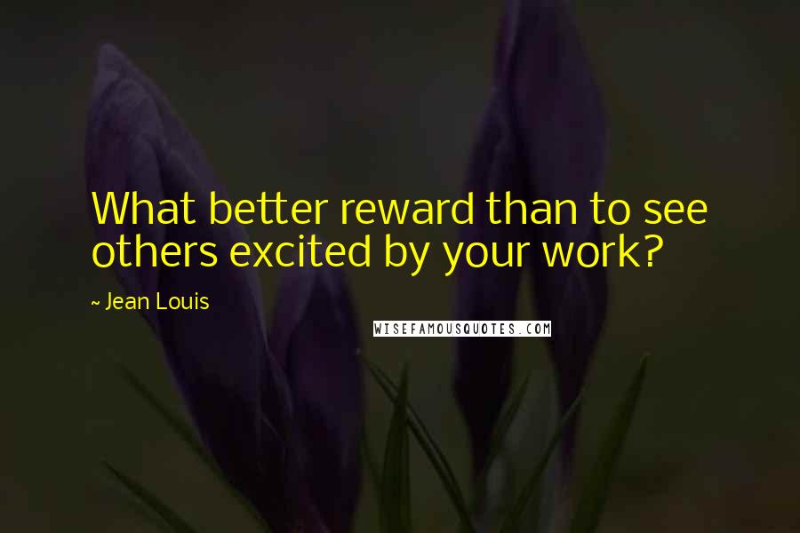 Jean Louis Quotes: What better reward than to see others excited by your work?