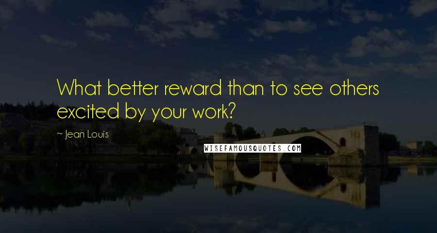 Jean Louis Quotes: What better reward than to see others excited by your work?