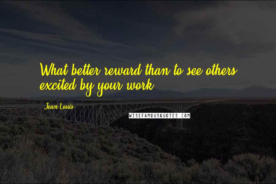 Jean Louis Quotes: What better reward than to see others excited by your work?