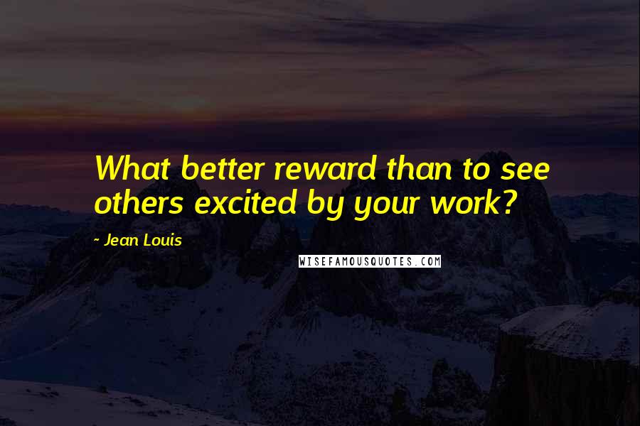 Jean Louis Quotes: What better reward than to see others excited by your work?