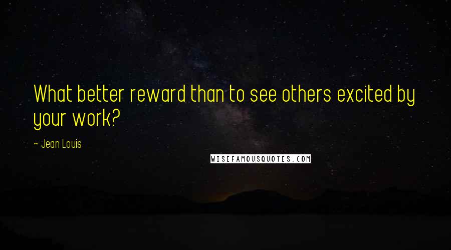 Jean Louis Quotes: What better reward than to see others excited by your work?