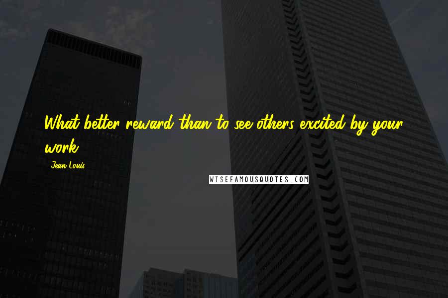Jean Louis Quotes: What better reward than to see others excited by your work?