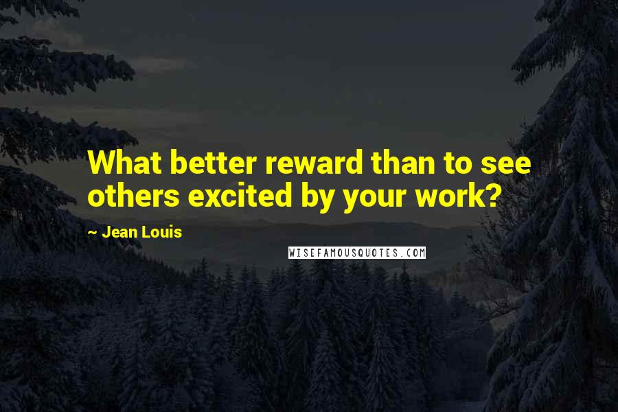 Jean Louis Quotes: What better reward than to see others excited by your work?