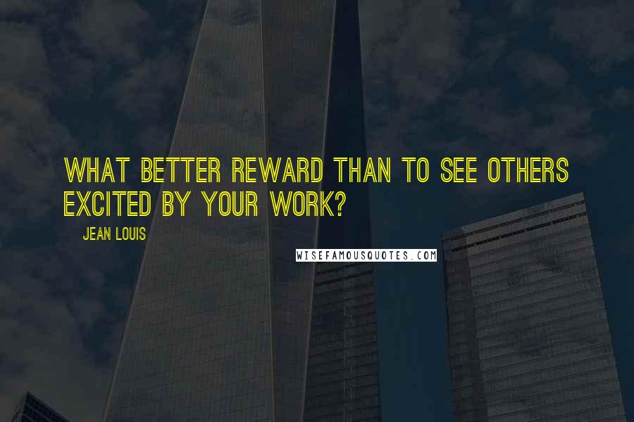 Jean Louis Quotes: What better reward than to see others excited by your work?