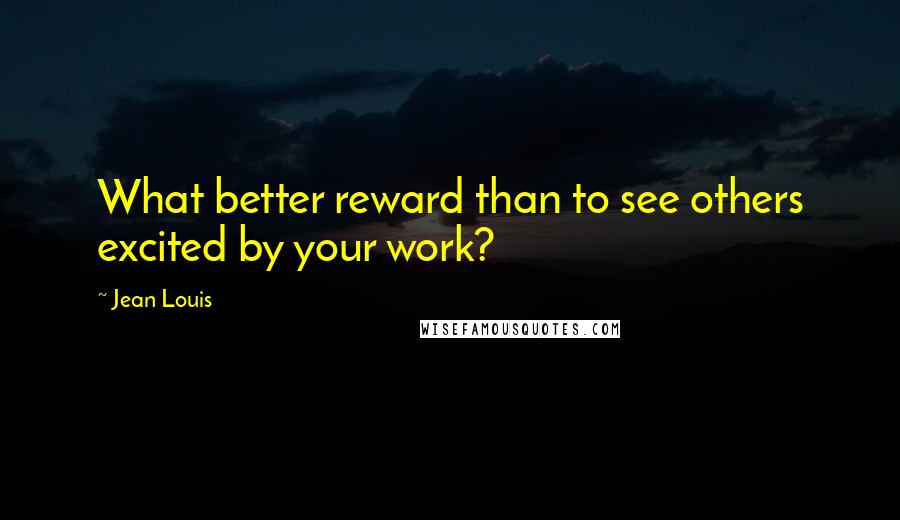 Jean Louis Quotes: What better reward than to see others excited by your work?