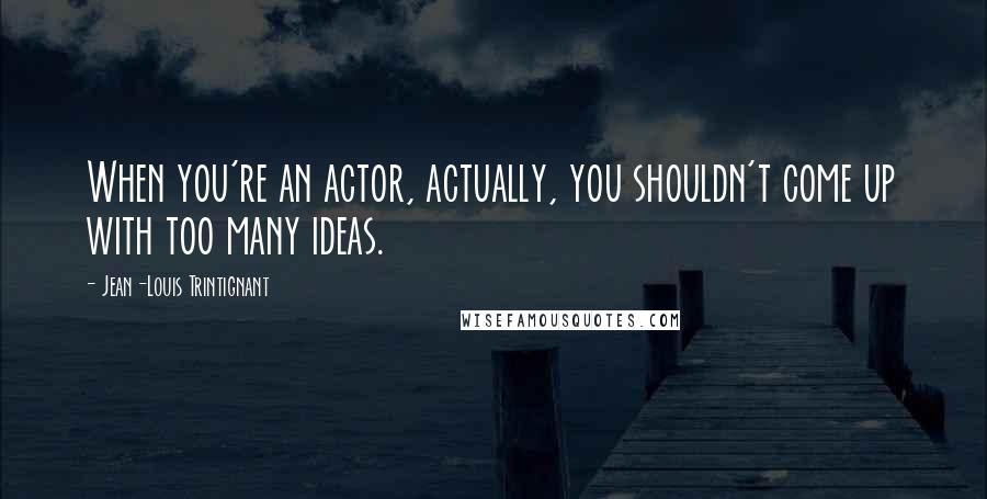 Jean-Louis Trintignant Quotes: When you're an actor, actually, you shouldn't come up with too many ideas.