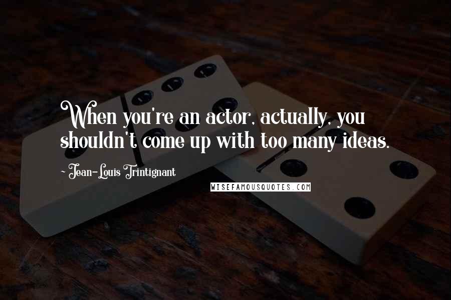Jean-Louis Trintignant Quotes: When you're an actor, actually, you shouldn't come up with too many ideas.
