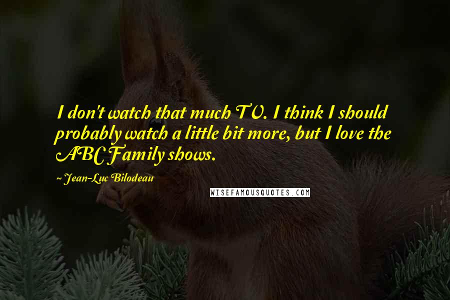 Jean-Luc Bilodeau Quotes: I don't watch that much TV. I think I should probably watch a little bit more, but I love the ABC Family shows.