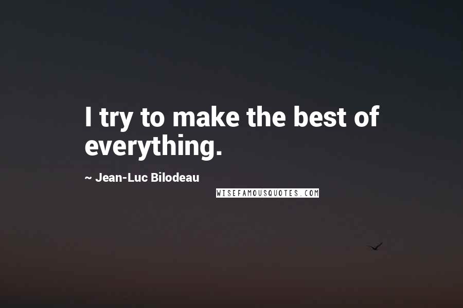 Jean-Luc Bilodeau Quotes: I try to make the best of everything.