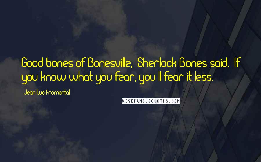 Jean-Luc Fromental Quotes: Good bones of Bonesville," Sherlock Bones said. "If you know what you fear, you'll fear it less.