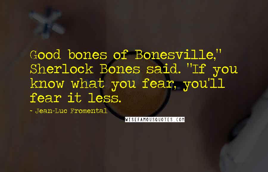 Jean-Luc Fromental Quotes: Good bones of Bonesville," Sherlock Bones said. "If you know what you fear, you'll fear it less.