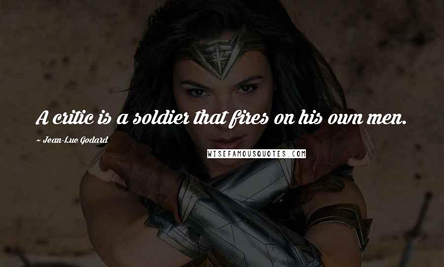 Jean-Luc Godard Quotes: A critic is a soldier that fires on his own men.