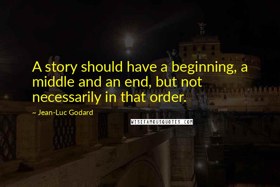 Jean-Luc Godard Quotes: A story should have a beginning, a middle and an end, but not necessarily in that order.