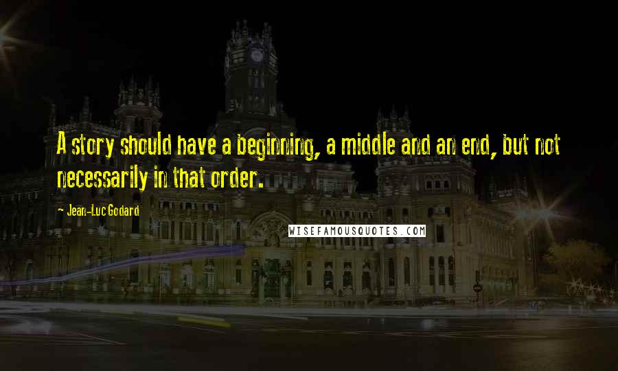 Jean-Luc Godard Quotes: A story should have a beginning, a middle and an end, but not necessarily in that order.