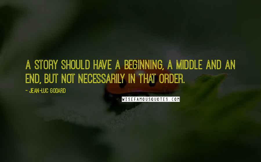 Jean-Luc Godard Quotes: A story should have a beginning, a middle and an end, but not necessarily in that order.