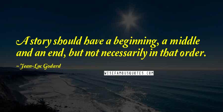 Jean-Luc Godard Quotes: A story should have a beginning, a middle and an end, but not necessarily in that order.