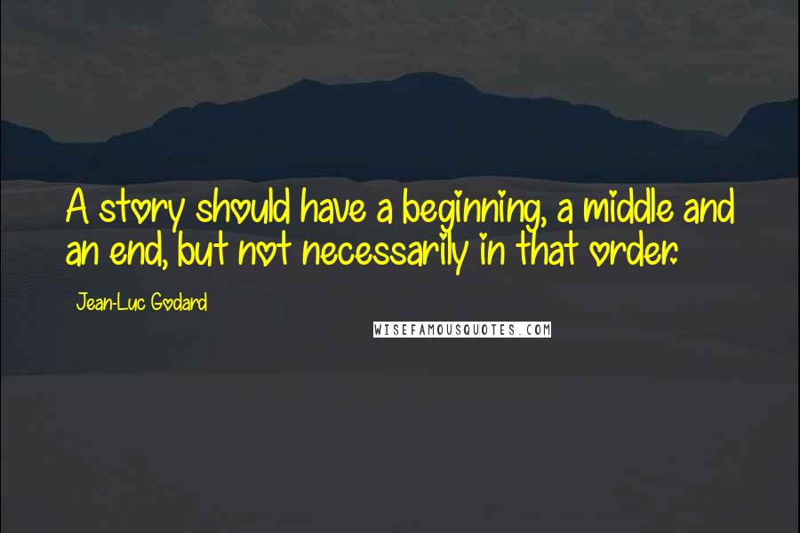 Jean-Luc Godard Quotes: A story should have a beginning, a middle and an end, but not necessarily in that order.