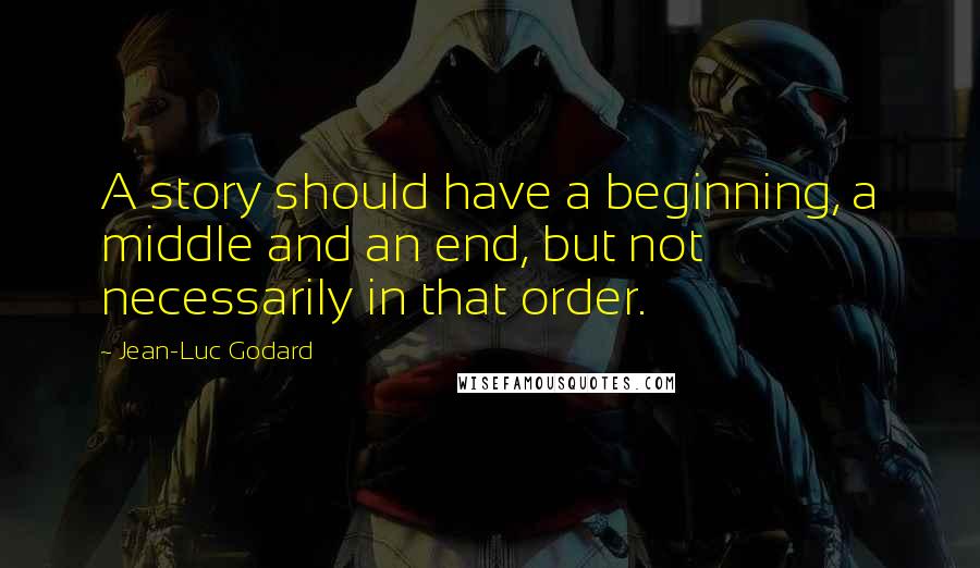 Jean-Luc Godard Quotes: A story should have a beginning, a middle and an end, but not necessarily in that order.