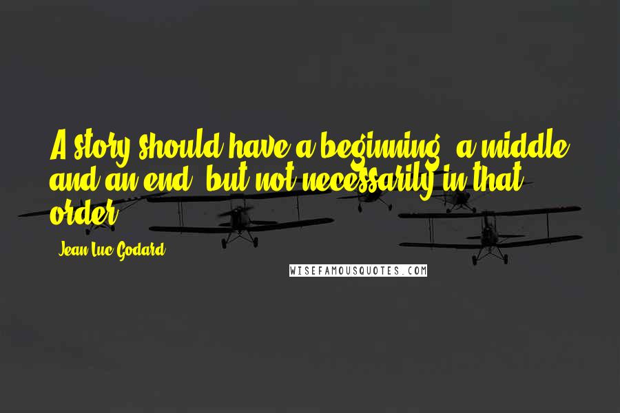 Jean-Luc Godard Quotes: A story should have a beginning, a middle and an end, but not necessarily in that order.