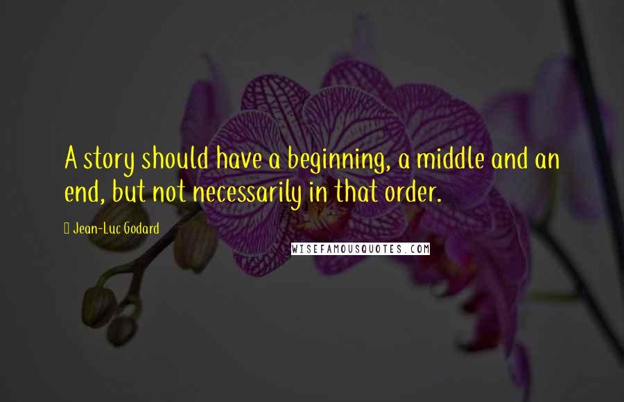Jean-Luc Godard Quotes: A story should have a beginning, a middle and an end, but not necessarily in that order.