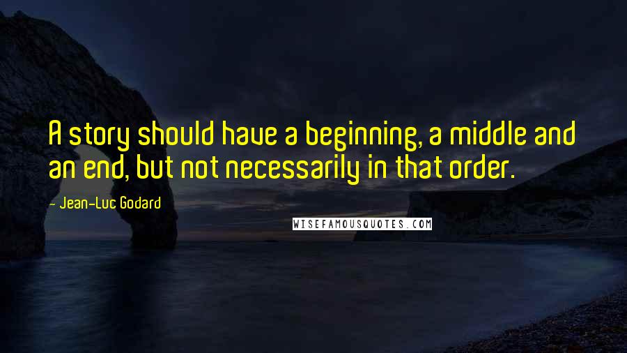 Jean-Luc Godard Quotes: A story should have a beginning, a middle and an end, but not necessarily in that order.