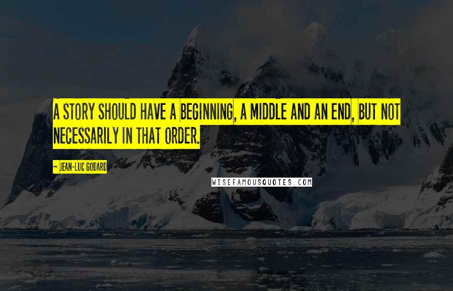 Jean-Luc Godard Quotes: A story should have a beginning, a middle and an end, but not necessarily in that order.