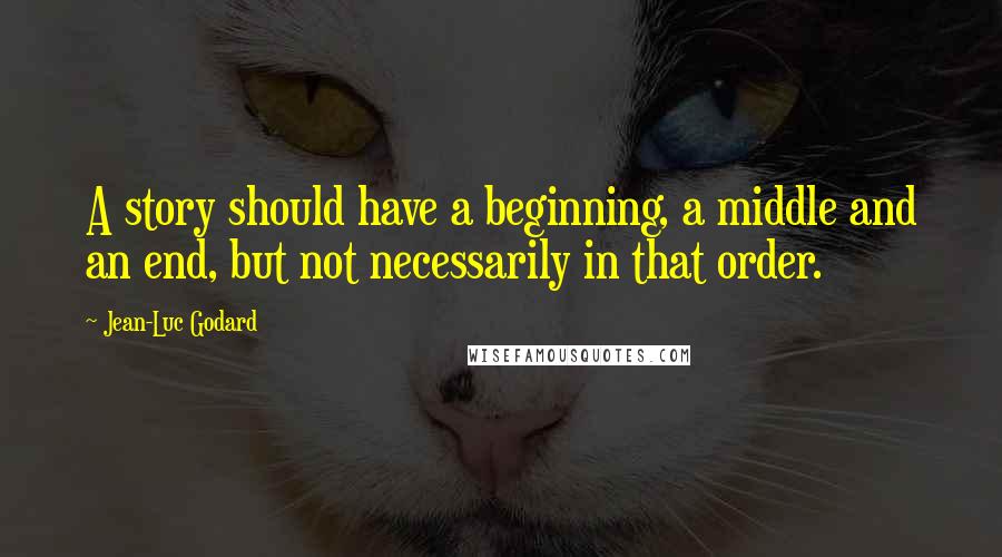 Jean-Luc Godard Quotes: A story should have a beginning, a middle and an end, but not necessarily in that order.