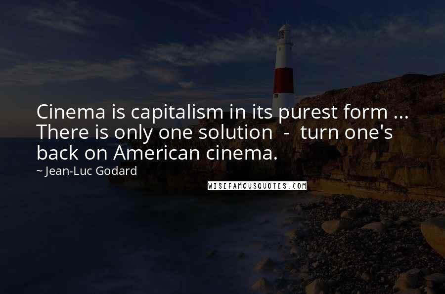 Jean-Luc Godard Quotes: Cinema is capitalism in its purest form ... There is only one solution - turn one's back on American cinema.