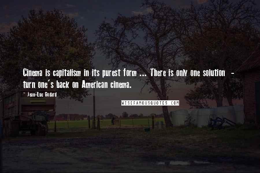 Jean-Luc Godard Quotes: Cinema is capitalism in its purest form ... There is only one solution - turn one's back on American cinema.