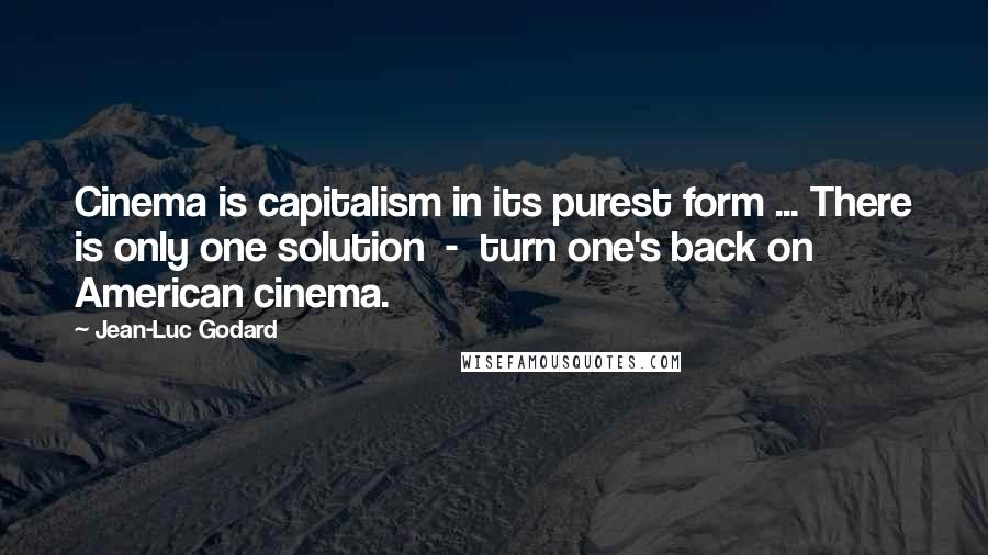 Jean-Luc Godard Quotes: Cinema is capitalism in its purest form ... There is only one solution - turn one's back on American cinema.