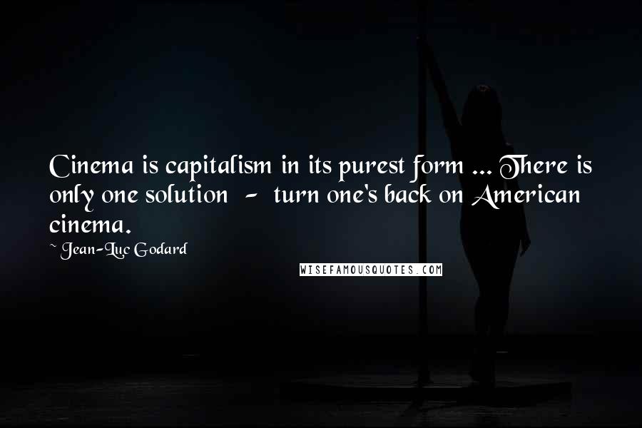 Jean-Luc Godard Quotes: Cinema is capitalism in its purest form ... There is only one solution - turn one's back on American cinema.