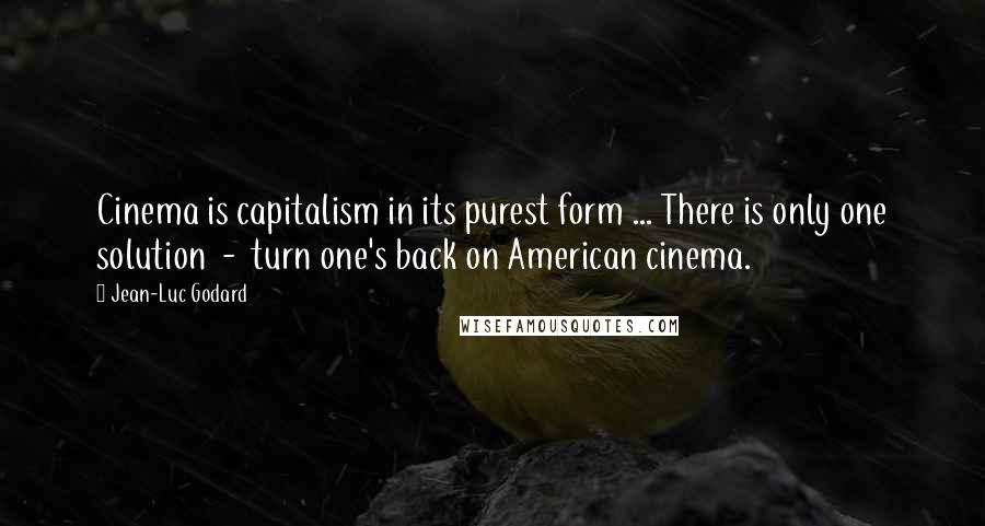 Jean-Luc Godard Quotes: Cinema is capitalism in its purest form ... There is only one solution - turn one's back on American cinema.