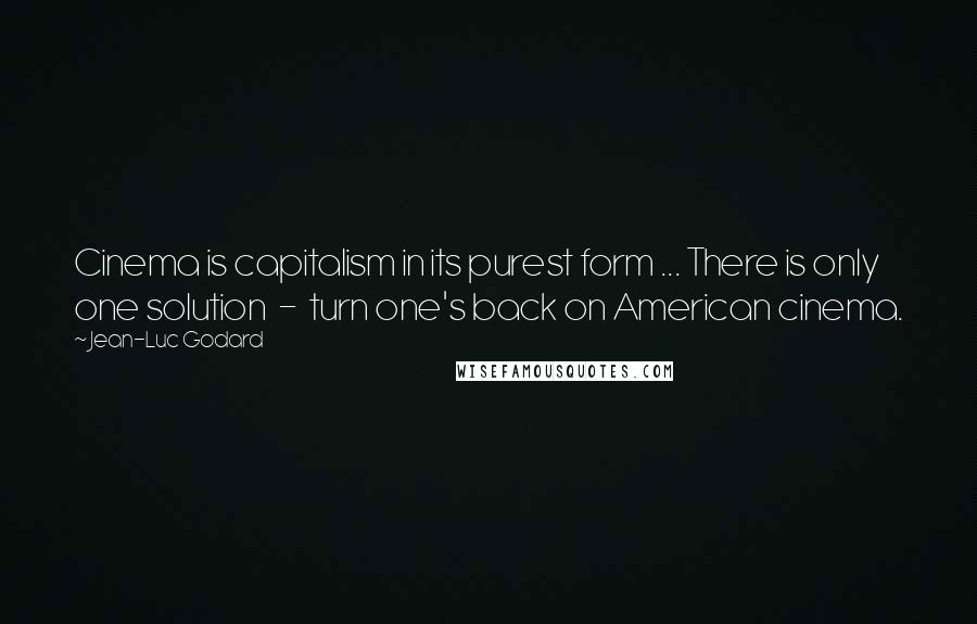Jean-Luc Godard Quotes: Cinema is capitalism in its purest form ... There is only one solution - turn one's back on American cinema.