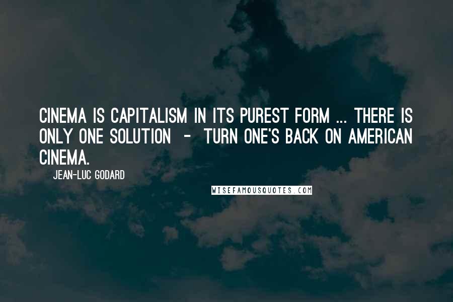 Jean-Luc Godard Quotes: Cinema is capitalism in its purest form ... There is only one solution - turn one's back on American cinema.