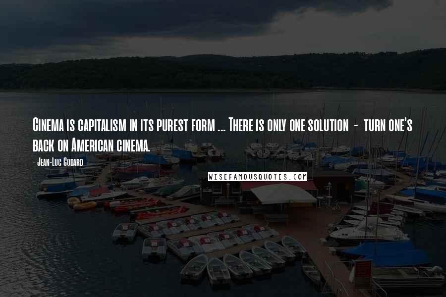 Jean-Luc Godard Quotes: Cinema is capitalism in its purest form ... There is only one solution - turn one's back on American cinema.