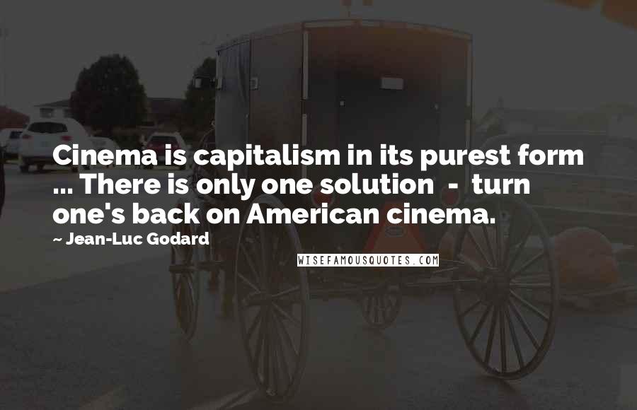 Jean-Luc Godard Quotes: Cinema is capitalism in its purest form ... There is only one solution - turn one's back on American cinema.