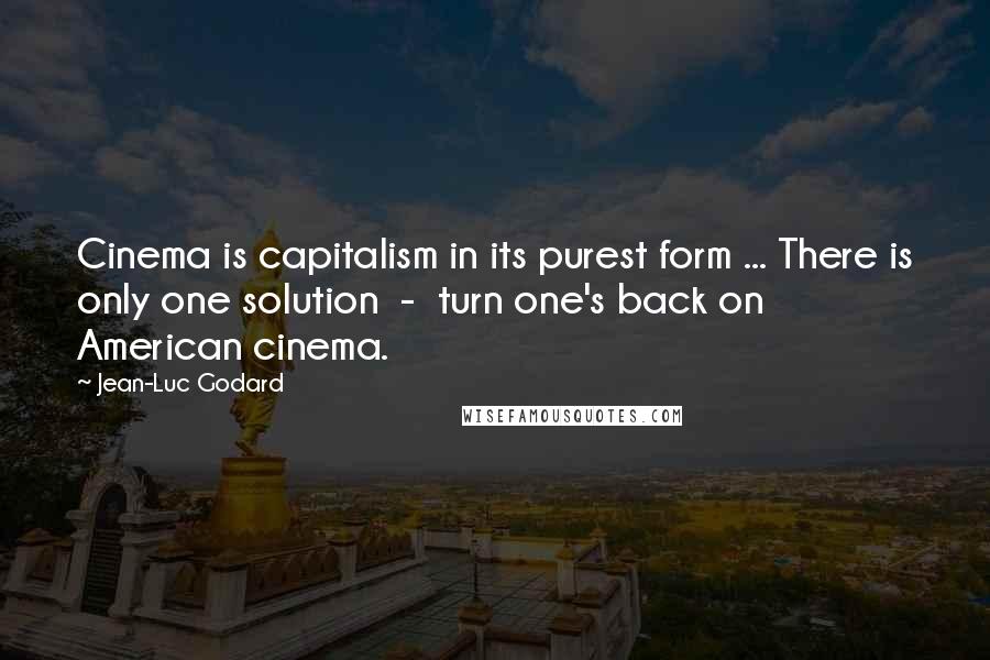 Jean-Luc Godard Quotes: Cinema is capitalism in its purest form ... There is only one solution - turn one's back on American cinema.