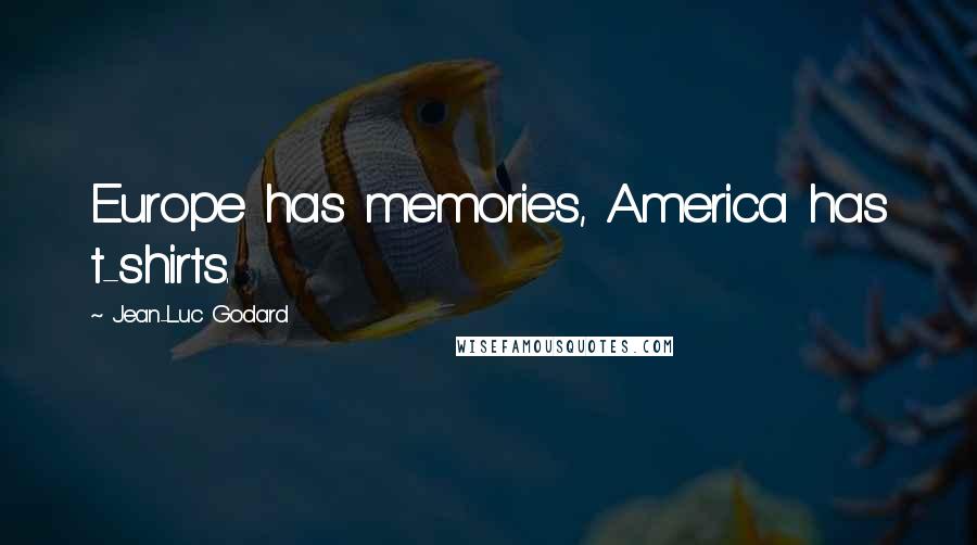 Jean-Luc Godard Quotes: Europe has memories, America has t-shirts.