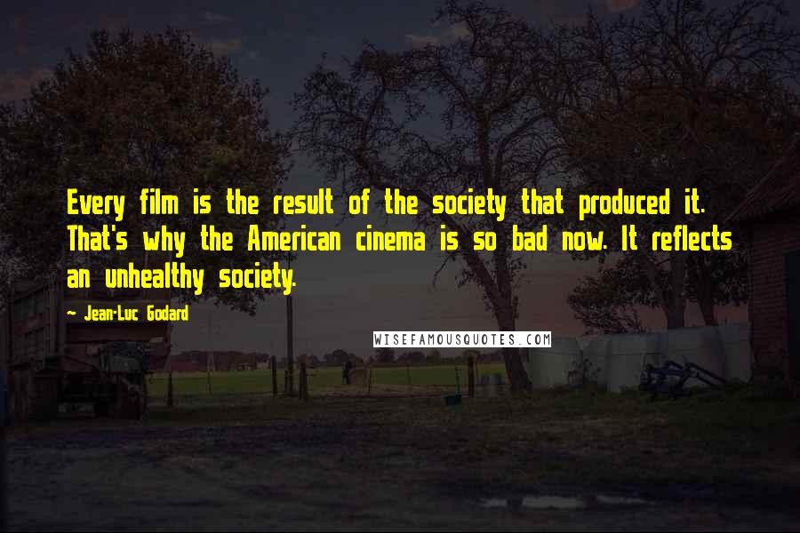 Jean-Luc Godard Quotes: Every film is the result of the society that produced it. That's why the American cinema is so bad now. It reflects an unhealthy society.