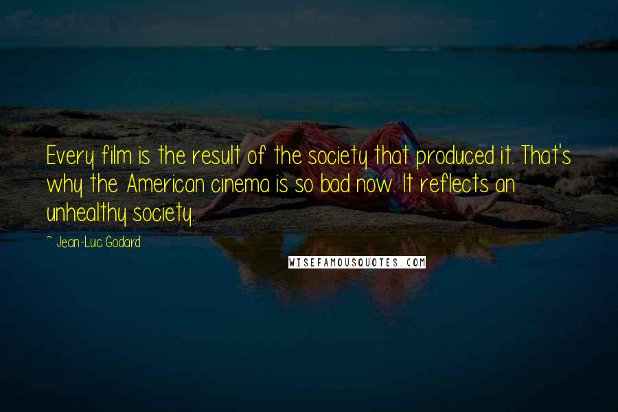 Jean-Luc Godard Quotes: Every film is the result of the society that produced it. That's why the American cinema is so bad now. It reflects an unhealthy society.