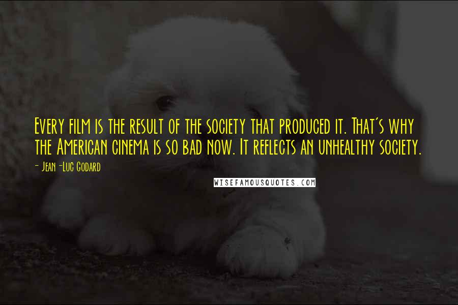 Jean-Luc Godard Quotes: Every film is the result of the society that produced it. That's why the American cinema is so bad now. It reflects an unhealthy society.