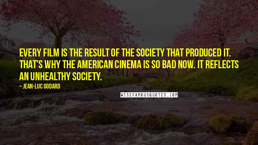 Jean-Luc Godard Quotes: Every film is the result of the society that produced it. That's why the American cinema is so bad now. It reflects an unhealthy society.
